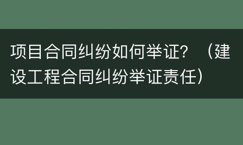 项目合同纠纷如何举证？（建设工程合同纠纷举证责任）