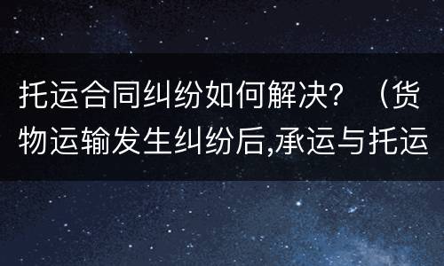 托运合同纠纷如何解决？（货物运输发生纠纷后,承运与托运）