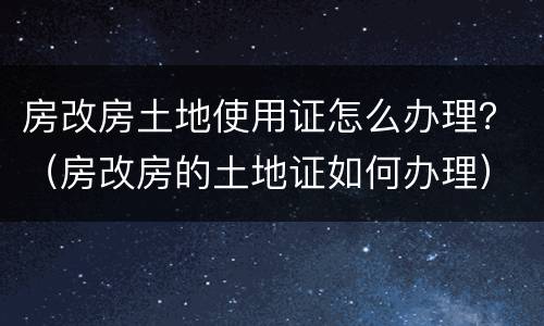 房改房土地使用证怎么办理？（房改房的土地证如何办理）