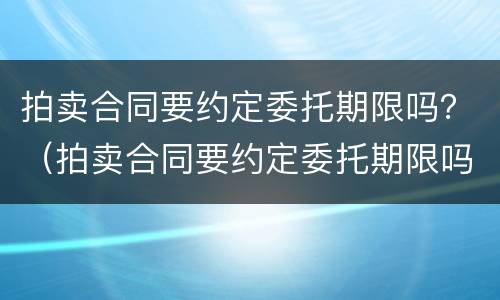 拍卖合同要约定委托期限吗？（拍卖合同要约定委托期限吗）