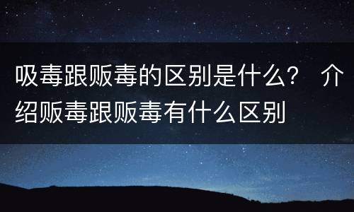 吸毒跟贩毒的区别是什么？ 介绍贩毒跟贩毒有什么区别