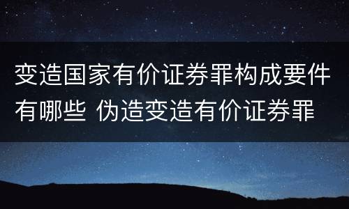 变造国家有价证券罪构成要件有哪些 伪造变造有价证券罪