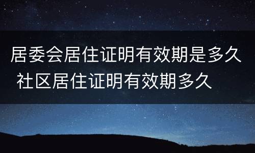 居委会居住证明有效期是多久 社区居住证明有效期多久