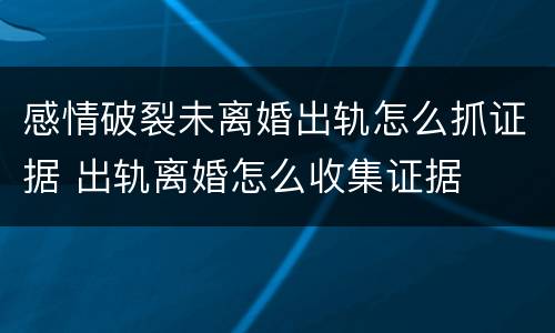 感情破裂未离婚出轨怎么抓证据 出轨离婚怎么收集证据