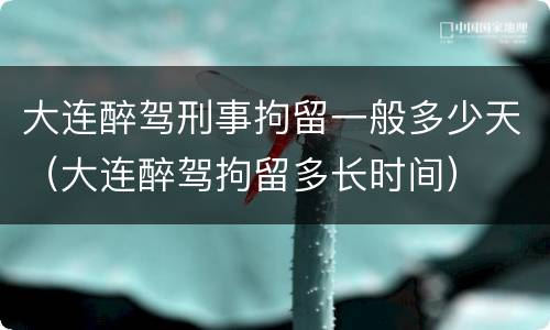 大连醉驾刑事拘留一般多少天（大连醉驾拘留多长时间）