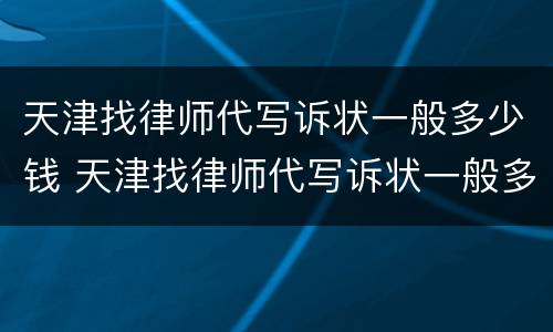 天津找律师代写诉状一般多少钱 天津找律师代写诉状一般多少钱一次