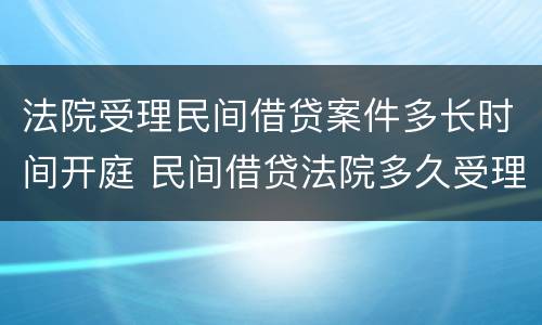 法院受理民间借贷案件多长时间开庭 民间借贷法院多久受理