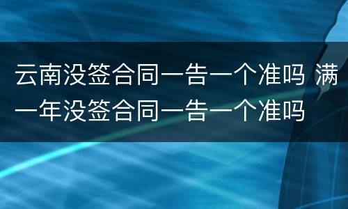 云南没签合同一告一个准吗 满一年没签合同一告一个准吗