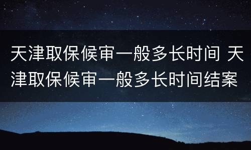 天津取保候审一般多长时间 天津取保候审一般多长时间结案