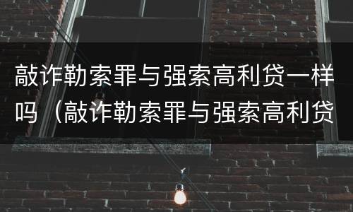 敲诈勒索罪与强索高利贷一样吗（敲诈勒索罪与强索高利贷一样吗怎么判刑）