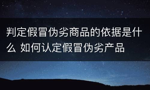 判定假冒伪劣商品的依据是什么 如何认定假冒伪劣产品