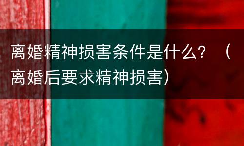 离婚精神损害条件是什么？（离婚后要求精神损害）