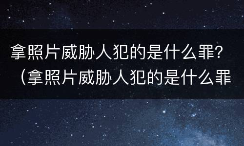 拿照片威胁人犯的是什么罪？（拿照片威胁人犯的是什么罪）