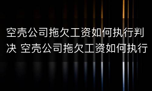 空壳公司拖欠工资如何执行判决 空壳公司拖欠工资如何执行判决书