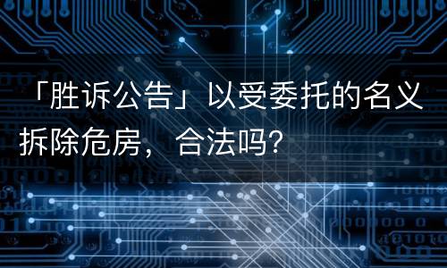 「胜诉公告」以受委托的名义拆除危房，合法吗？