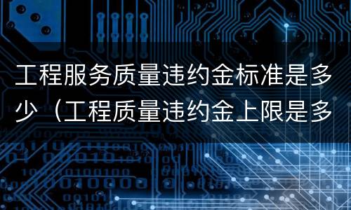 工程服务质量违约金标准是多少（工程质量违约金上限是多少）