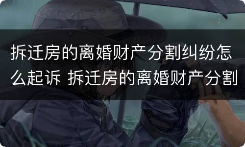 拆迁房的离婚财产分割纠纷怎么起诉 拆迁房的离婚财产分割纠纷怎么起诉