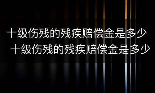 十级伤残的残疾赔偿金是多少 十级伤残的残疾赔偿金是多少呢