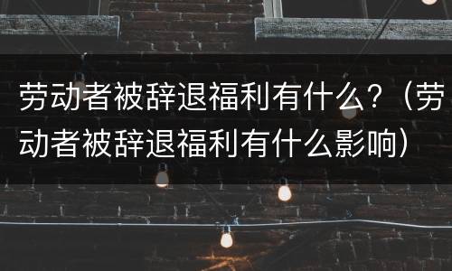 劳动者被辞退福利有什么?（劳动者被辞退福利有什么影响）