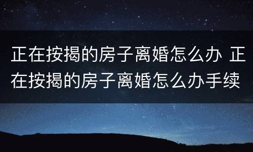 正在按揭的房子离婚怎么办 正在按揭的房子离婚怎么办手续