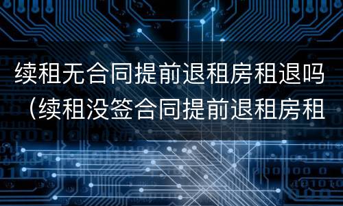 续租无合同提前退租房租退吗（续租没签合同提前退租房租退吗）