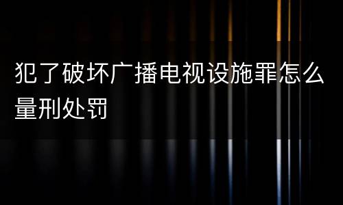 犯了破坏广播电视设施罪怎么量刑处罚