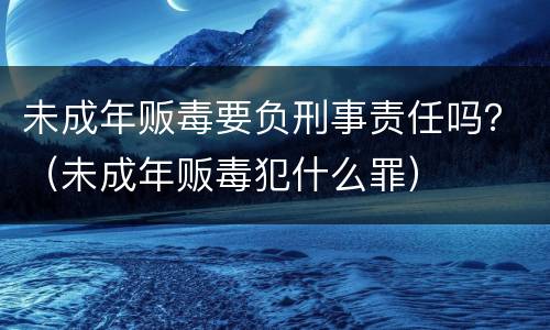 未成年贩毒要负刑事责任吗？（未成年贩毒犯什么罪）