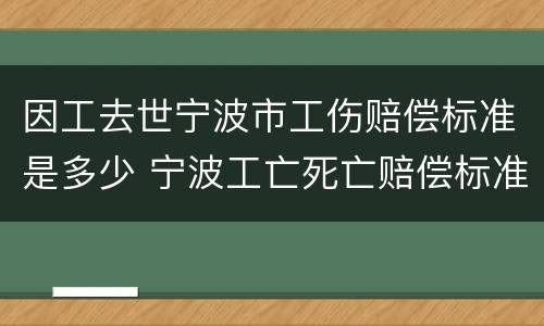 因工去世宁波市工伤赔偿标准是多少 宁波工亡死亡赔偿标准2018
