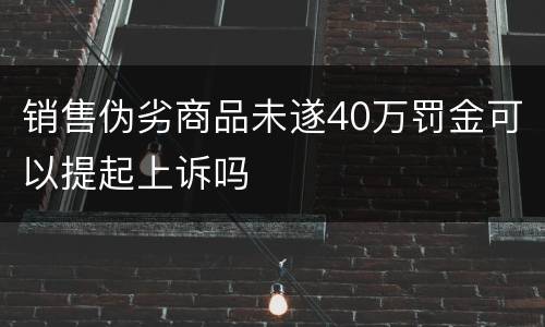 销售伪劣商品未遂40万罚金可以提起上诉吗