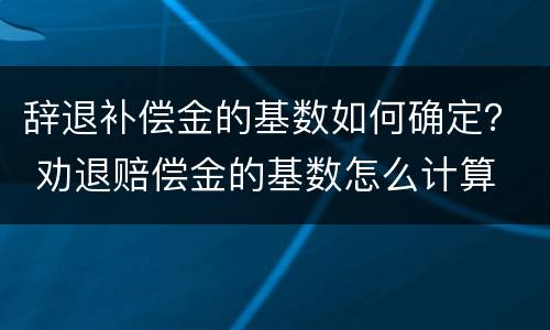 辞退补偿金的基数如何确定？ 劝退赔偿金的基数怎么计算