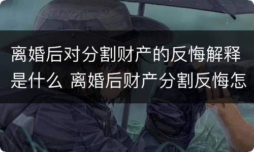 离婚后对分割财产的反悔解释是什么 离婚后财产分割反悔怎样起诉