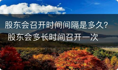 股东会召开时间间隔是多久？ 股东会多长时间召开一次