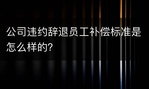 公司违约辞退员工补偿标准是怎么样的？