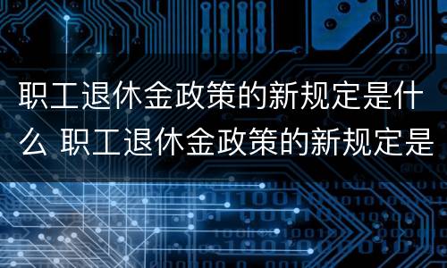 职工退休金政策的新规定是什么 职工退休金政策的新规定是什么时候