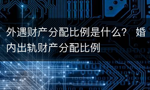 外遇财产分配比例是什么？ 婚内出轨财产分配比例