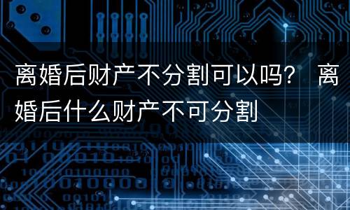离婚后财产不分割可以吗？ 离婚后什么财产不可分割