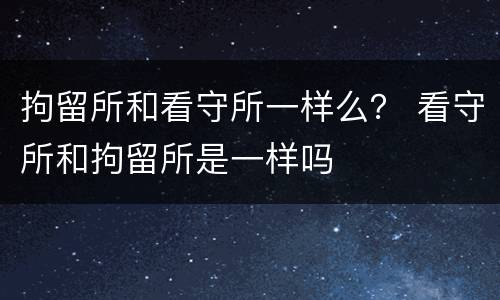拘留所和看守所一样么？ 看守所和拘留所是一样吗