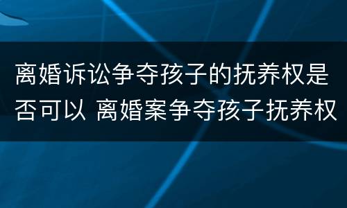离婚诉讼争夺孩子的抚养权是否可以 离婚案争夺孩子抚养权案
