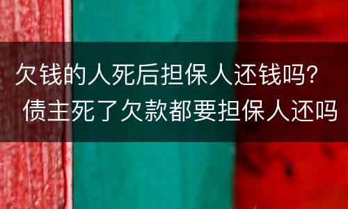 欠钱的人死后担保人还钱吗？ 债主死了欠款都要担保人还吗?