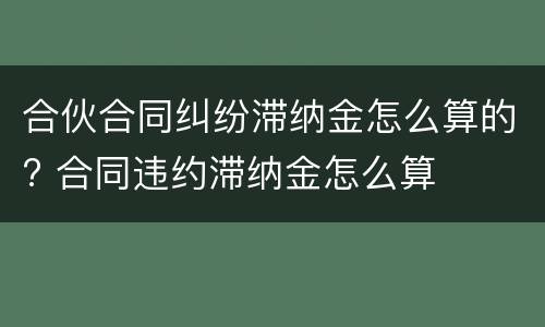 合伙合同纠纷滞纳金怎么算的? 合同违约滞纳金怎么算
