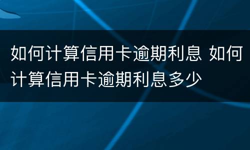 如何计算信用卡逾期利息 如何计算信用卡逾期利息多少