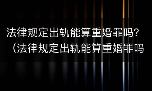 法律规定出轨能算重婚罪吗？（法律规定出轨能算重婚罪吗女）