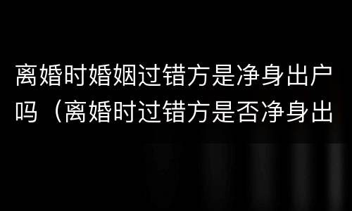 离婚时婚姻过错方是净身出户吗（离婚时过错方是否净身出户）