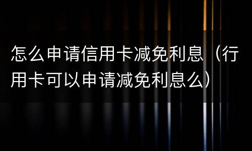 怎么申请信用卡减免利息（行用卡可以申请减免利息么）