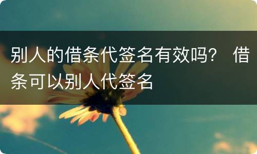 别人的借条代签名有效吗？ 借条可以别人代签名