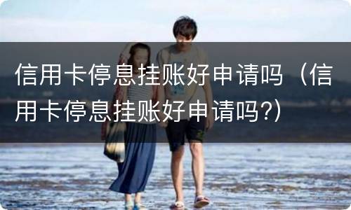 信用卡停息挂账好申请吗（信用卡停息挂账好申请吗?）