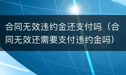 合同无效违约金还支付吗（合同无效还需要支付违约金吗）