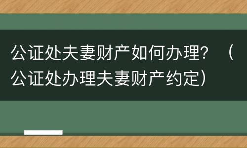 公证处夫妻财产如何办理？（公证处办理夫妻财产约定）