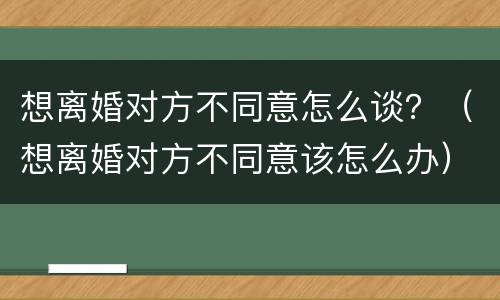 想离婚对方不同意怎么谈？（想离婚对方不同意该怎么办）