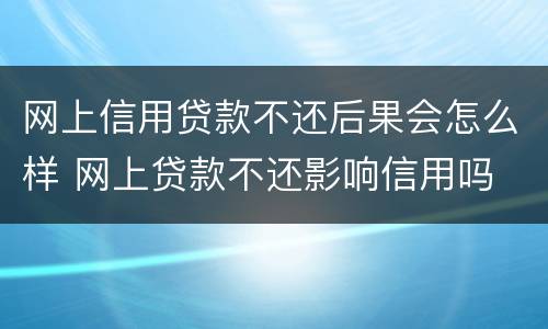 网上信用贷款不还后果会怎么样 网上贷款不还影响信用吗